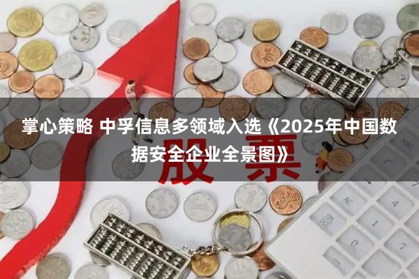 掌心策略 中孚信息多领域入选《2025年中国数据安全企业全景图》