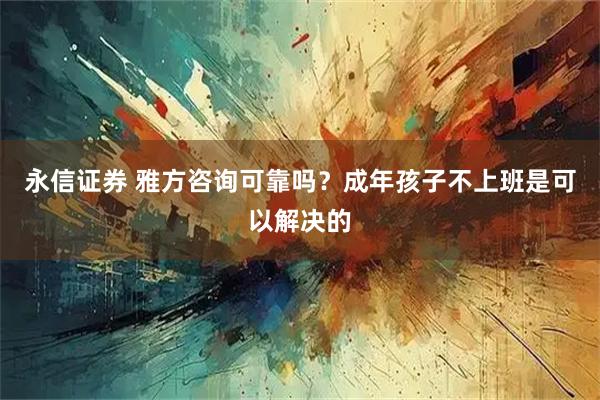 永信证券 雅方咨询可靠吗？成年孩子不上班是可以解决的