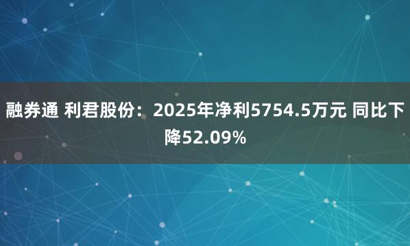 融券通 利君股份：2025年净利5754.5万元 同比下降52.09%