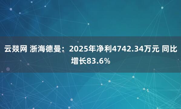 云燚网 浙海德曼：2025年净利4742.34万元 同比增长83.6%