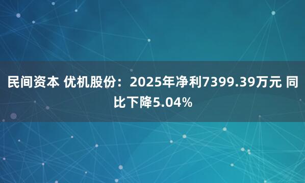 民间资本 优机股份：2025年净利7399.39万元 同比下降5.04%