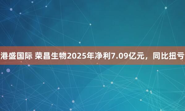 港盛国际 荣昌生物2025年净利7.09亿元，同比扭亏