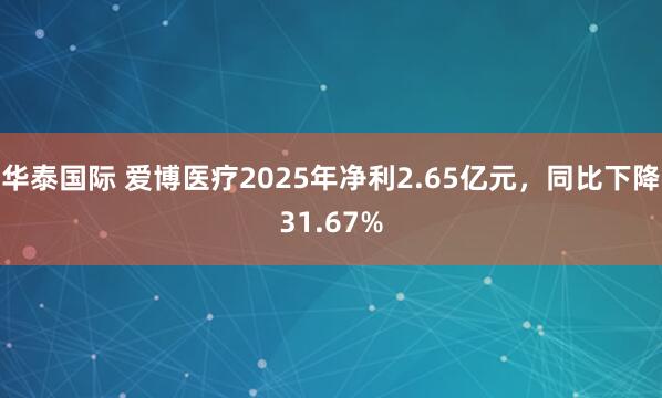 华泰国际 爱博医疗2025年净利2.65亿元，同比下降31.67%