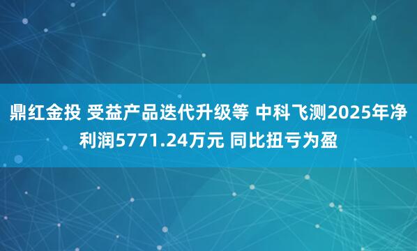 鼎红金投 受益产品迭代升级等 中科飞测2025年净利润5771.24万元 同比扭亏为盈