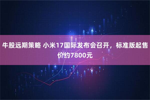 牛股远期策略 小米17国际发布会召开，标准版起售价约7800元