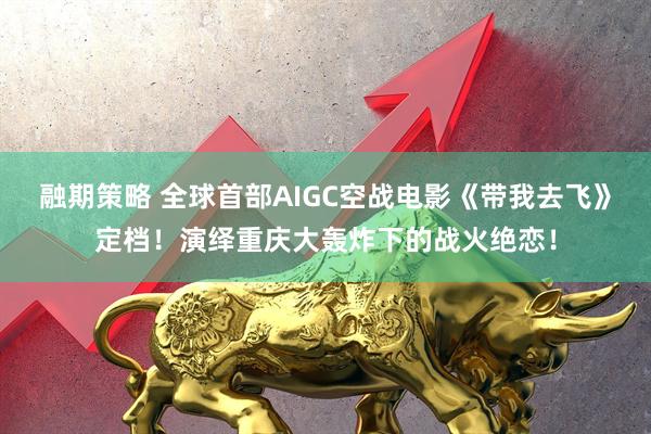 融期策略 全球首部AIGC空战电影《带我去飞》定档！演绎重庆大轰炸下的战火绝恋！