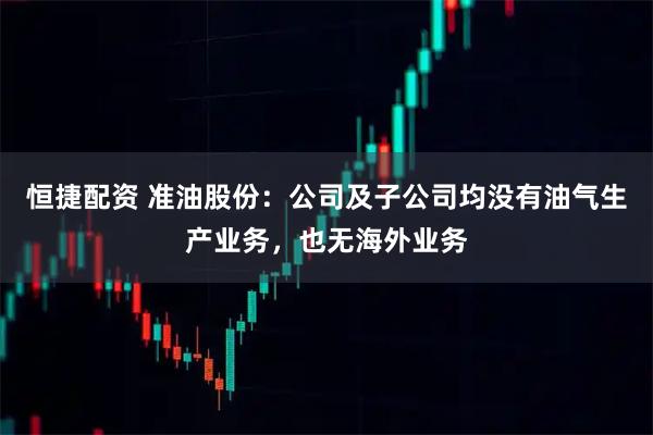 恒捷配资 准油股份：公司及子公司均没有油气生产业务，也无海外业务