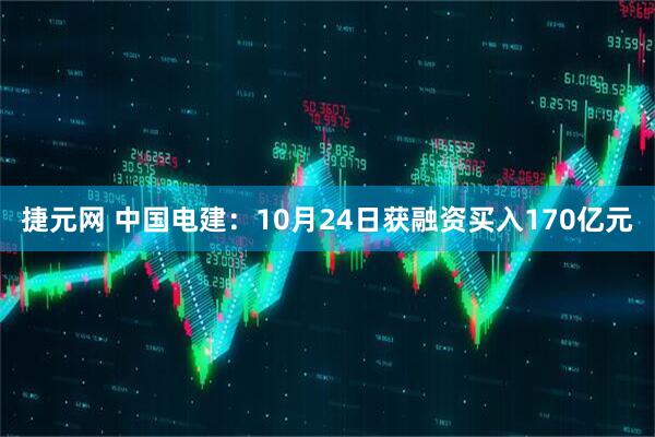 捷元网 中国电建：10月24日获融资买入170亿元
