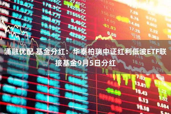 涌融优配 基金分红：华泰柏瑞中证红利低波ETF联接基金9月5日分红