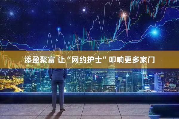 添盈聚富 让“网约护士”叩响更多家门
