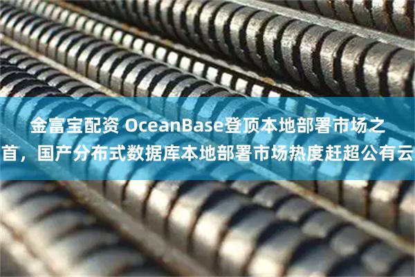 金富宝配资 OceanBase登顶本地部署市场之首，国产分布式数据库本地部署市场热度赶超公有云