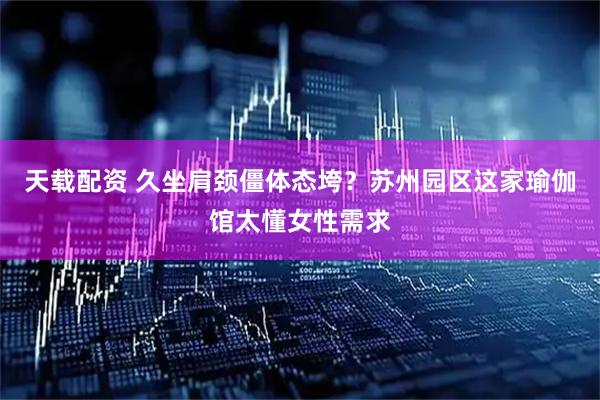 天载配资 久坐肩颈僵体态垮？苏州园区这家瑜伽馆太懂女性需求