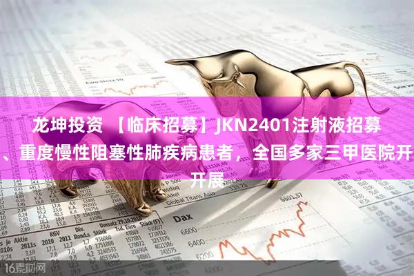 龙坤投资 【临床招募】JKN2401注射液招募中、重度慢性阻塞性肺疾病患者，全国多家三甲医院开展