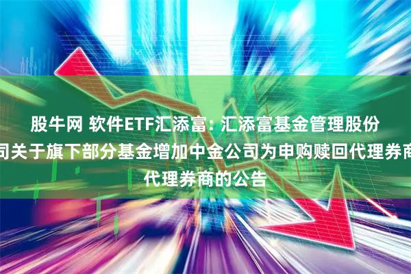 股牛网 软件ETF汇添富: 汇添富基金管理股份有限公司关于旗下部分基金增加中金公司为申购赎回代理券商的公告