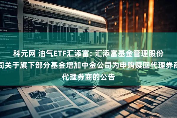 科元网 油气ETF汇添富: 汇添富基金管理股份有限公司关于旗下部分基金增加中金公司为申购赎回代理券商的公告