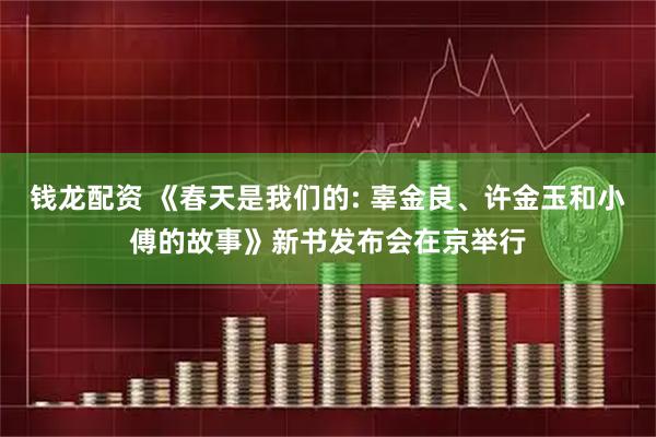 钱龙配资 《春天是我们的: 辜金良、许金玉和小傅的故事》新书发布会在京举行