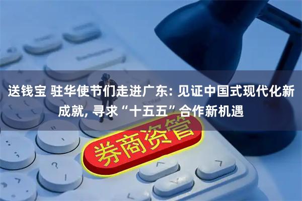 送钱宝 驻华使节们走进广东: 见证中国式现代化新成就, 寻求“十五五”合作新机遇
