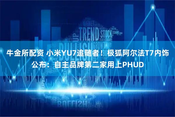 牛金所配资 小米YU7追随者！极狐阿尔法T7内饰公布：自主品牌第二家用上PHUD