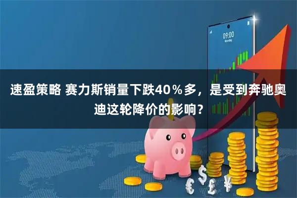 速盈策略 赛力斯销量下跌40％多，是受到奔驰奥迪这轮降价的影响？